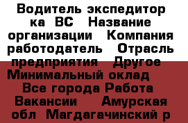 Водитель-экспедитор ка. ВС › Название организации ­ Компания-работодатель › Отрасль предприятия ­ Другое › Минимальный оклад ­ 1 - Все города Работа » Вакансии   . Амурская обл.,Магдагачинский р-н